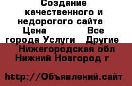 Создание качественного и недорогого сайта › Цена ­ 15 000 - Все города Услуги » Другие   . Нижегородская обл.,Нижний Новгород г.